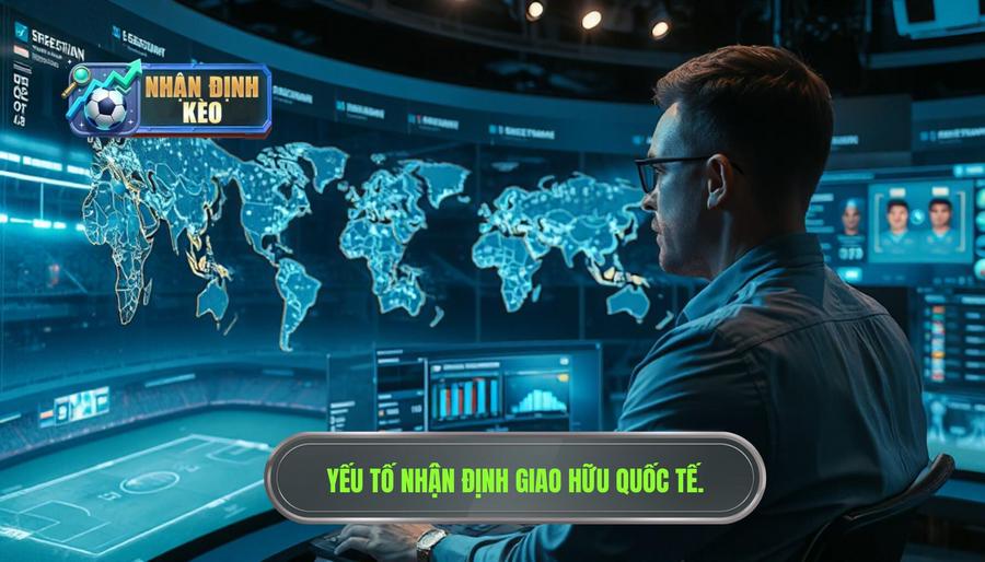 Các yếu tố then chốt khi nhận định giao hữu quốc tế