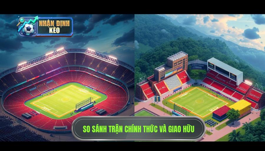 Bảng so sánh đặc điểm giữa trận chính thức và trận giao hữu