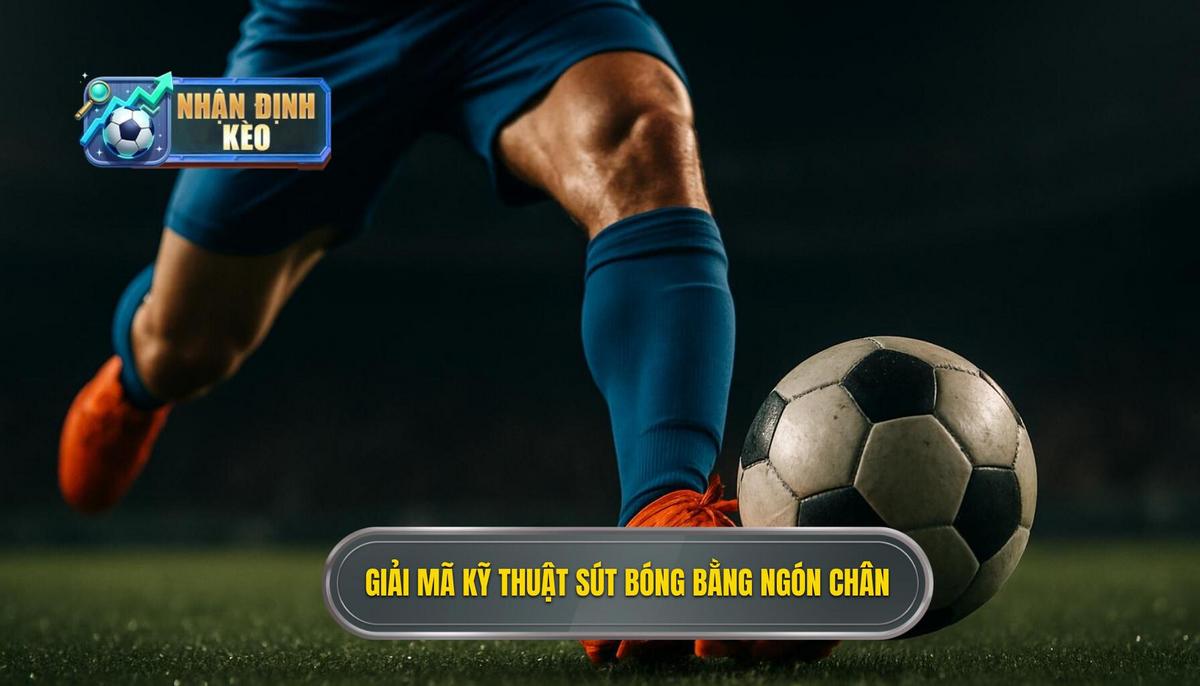 Giải mã bản chất Kỹ thuật sút bóng bằng đầu ngón chân